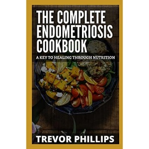 The Complete Endometriosis Cookbook: A Key To Healing Through Nutrition