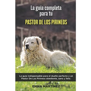La Guía Completa Para Tu Pastor De Los Pirineos: La guía indispensable para el dueño perfecto y un Pastor De Los Pirineos obediente, sano y feliz.
