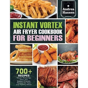 Instant Vortex Air fryer Cookbook For Beginners: 700+ Mouth-Watering, Easy & Budget-Friendly Recipes For Fast & Healthy Meals