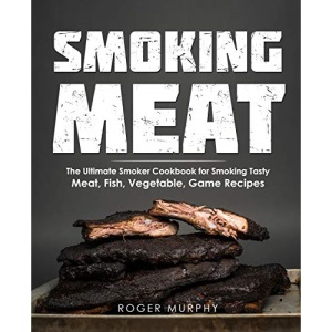 Smoking Meat: The Ultimate Smoker Cookbook for Smoking Tasty Meat, Fish, Vegetable, Game Recipes