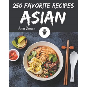 250 Favorite Asian Recipes: The Highest Rated Asian Cookbook You Should Read