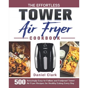 The Effortless Tower Air Fryer Cookbook: 500 Amazingly Easy-to-Follow and Foolproof Tower Air Fryer Recipes for Healthy Eating Every Day