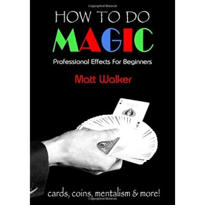 How To Do Magic: Professional Effects For Beginners: cards, coins, mentalism & more!