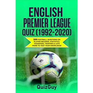 English Premier League Quiz (1992-2020): 300 Football Questions on Player Records, Statistics, Transfers, Trophies & Lots More to Test Your Knowledge (Football Quiz Books)