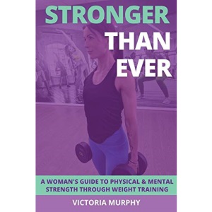 Stronger Than Ever: A Woman's Guide To Physical & Mental Strength Through Weight Training