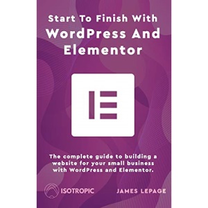 Start To Finish With WordPress & Elementor: The complete guide to building a website for your small business with WordPress and Elementor