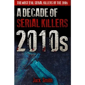 2010s - A Decade of Serial Killers: The Most Evil Serial Killers of the 2010s: 7 (American Serial Killer Antology by Decade)
