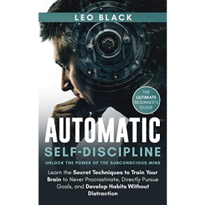Automatic Self-Discipline: Unlock the Power of the Subconscious Mind: Learn the Secret Techniques to Train Your Brain to Never Procrastinate, Directly ... Distraction. The Ultimate Beginner's Guide.