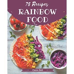 75 Rainbow Food Recipes: A Rainbow Food Cookbook from the Heart!