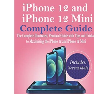 iPhone 12 and iPhone 12 Mini Complete Guide: The Complete Illustrated, Practical Guide with Tips and Tricks to Maximizing the iPhone 12 and iPhone 12 Mini