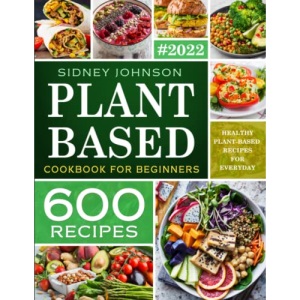 Plant Based Cookbook For Beginners: 600 Healthy Plant-Based Recipes For Everyday (Vegan Cookbook)