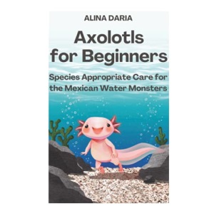 Axolotls for Beginners – Species Appropriate Care for the Mexican Water Monsters (Guidebooks for Appropriate Axolotl Husbandry)
