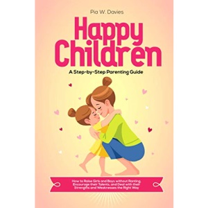 HAPPY CHILDREN - A Step-by-Step Parenting Guide: How to Raise Girls and Boys without Ranting, Encourage their Talents, and Deal with their Strengths and Weaknesses the Right Way