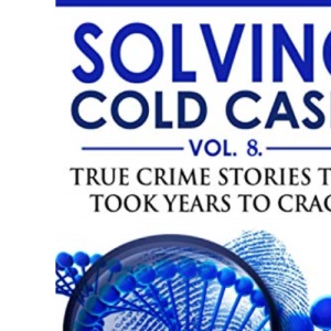 Solving Cold Cases - Volume 8: True Crime Stories That Took Years to Crack (True Crime Cold Cases Solved)