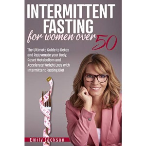 Intermittent Fasting for Women Over 50: The Ultimate Guide to Detox and Rejuvenate your Body, Reset Metabolism and Accelerate Weight Loss with Intermittent Fasting Diet