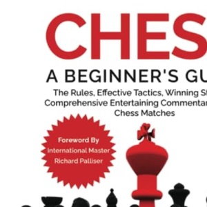 Chess A Beginner's Guide: The Rules, Effective Tactics, Winning Strategy, Comprehensive Entertaining Commentary on Real Chess Matches