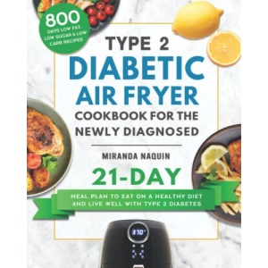 Type 2 Diabetic Air Fryer Cookbook for the Newly Diagnosed: 800 Days Low Fat, Low Sugar & Low Carb Recipes with 21-Day Meal Plan to Eat on a Healthy Diet and Live Well with Type 2 Diabetes