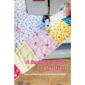 A Beginner’s Guide to Quilting: How to Sew a Quilt from Start to Finish: Quilting for Beginners