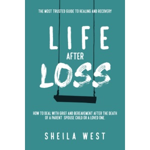 Life After Loss: How to Deal with Grief and Bereavement after the Death of a Parent, Spouse, Child or Loved One. (The Most Trusted Guide to Healing and Recovery)