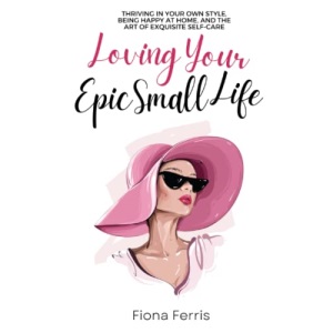Loving Your Epic Small Life: Thriving in your own style, being happy at home, and the art of exquisite self-care