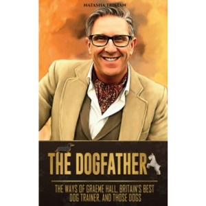 The Dogfather: The Ways of Graeme Hall, Britain's Best Dog Trainer, And Those Dogs