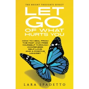 Let Go of What Hurts You: How to Heal from the Past and Free Yourself Through Awareness, SelfThe -Love, and a Positive Mindset (The Bright Thoughts Effect)