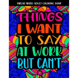Things I Want To Say At Work But Can't: Swear Word Coloring Book: This Stress Relieving Cuss Word Adult Coloring Book Would Make A Great Gag Gift For Coworkers