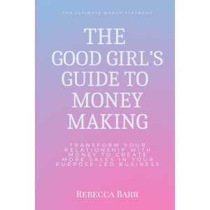 The Good Girls Guide to Money Making: Transform Your Relationship With Money to Create More Sales in Your Purpose-Led Business