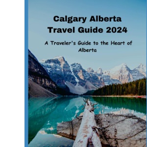 Calgary Alberta Travel Guide: A Traveler Guide to the Heart of Alberta
