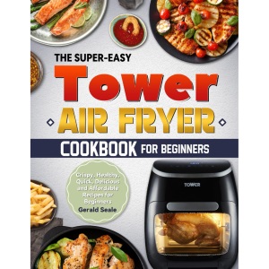 The Super-Easy Tower Air Fryer Cookbook for Beginners: Crispy, Healthy, Quick, Delicious and Affordable Recipes for Beginners