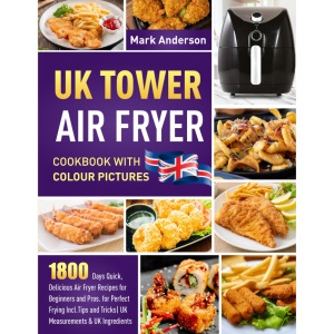 UK Tower Air Fryer Cookbook with Colour Pictures: 1800 Days Quick, Delicious Air Fryer Recipes for Beginners and Pros. for Perfect Frying Incl.Tips and Tricks| UK Measurements & UK Ingredients