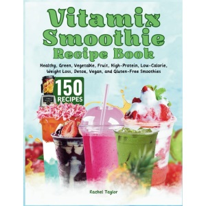 Vitamix Smoothie Recipe Book: 150 Recipes and Expert Tips for Healthy, Green, Vegetable, Fruit, High-Protein, Low-Calorie, Weight Loss, Detox, Vegan, and Gluten-Free Smoothies