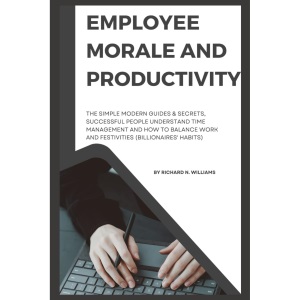 EMPLOYEE MORALE AND PRODUCTIVITY: THE SIMPLE MODERN GUIDES & SECRETS, SUCCESSFUL PEOPLE UNDERSTAND TIME MANAGEMENT AND HOW TO BALANCE WORK AND FESTIVITIES (BILLIONAIRES' HABITS)
