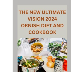 The New Ultimate Vision 2024 Ornish Diet And Cookbook: Reverse Heart Disease,Lose Weight For A Vibrant Health, Control Diabetes, Low-Fat With This 100+ Delicious Scientifically Verified Recipes.