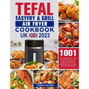 Tefal EasyFry & Grill Air Fryer UK Cookbook 2023: 1001-Day Delicious Quick, Tasty and No-Stress Air Fryer Recipes For Beginners & Advanced Users to ... Air Frying & Grilling with Your Tefal EasyFry
